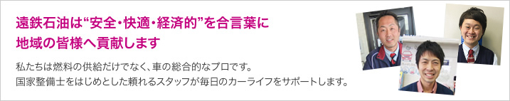 遠鉄石油は、“安全・快適・経済的”を合言葉に、地域の皆様へ貢献します。